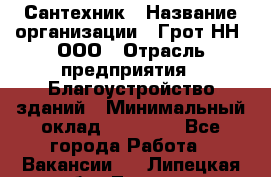 Сантехник › Название организации ­ Грот НН, ООО › Отрасль предприятия ­ Благоустройство зданий › Минимальный оклад ­ 25 000 - Все города Работа » Вакансии   . Липецкая обл.,Липецк г.